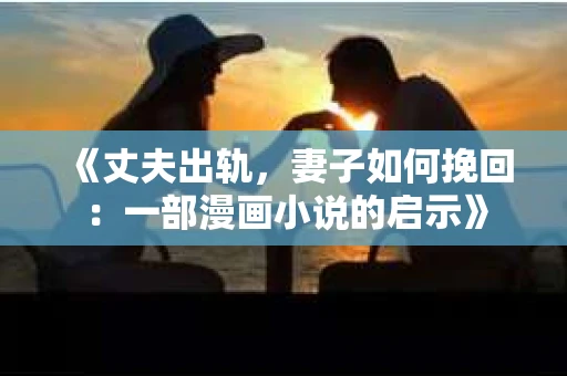 《丈夫出轨，妻子如何挽回：一部漫画小说的启示》