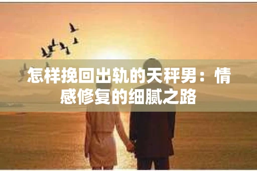 怎样挽回出轨的天秤男：情感修复的细腻之路