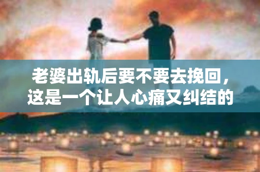 老婆出轨后要不要去挽回，这是一个让人心痛又纠结的问题。在这个问题上，每个人都有自己的看法和选择。今天，我就来和大家聊聊这个话题，希望能给大家带来一些帮助。