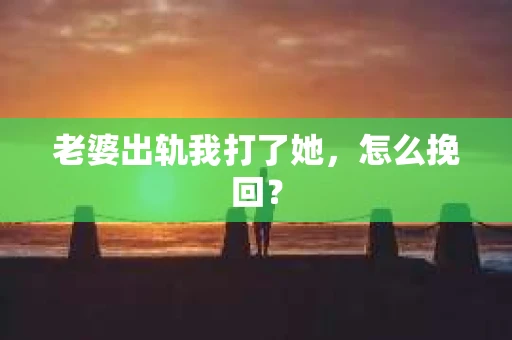 老婆出轨我打了她，怎么挽回？