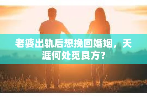 老婆出轨后想挽回婚姻，天涯何处觅良方？