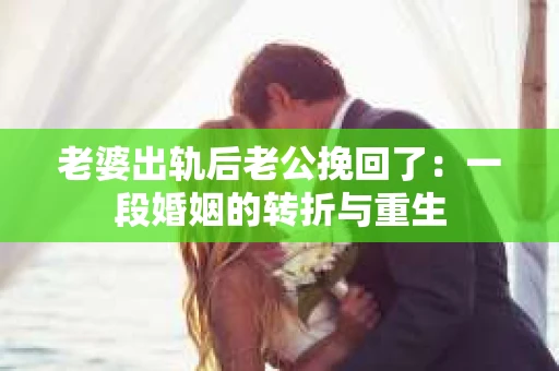 老婆出轨后老公挽回了：一段婚姻的转折与重生