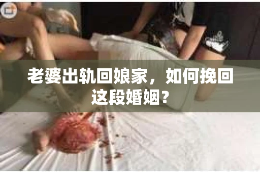 老婆出轨回娘家，如何挽回这段婚姻？