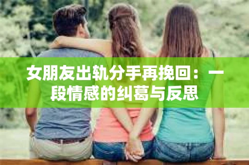 女朋友出轨分手再挽回：一段情感的纠葛与反思