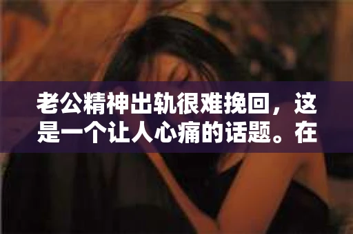 老公精神出轨很难挽回，这是一个让人心痛的话题。在婚姻生活中，当一方发现另一半精神出轨时，往往会产生强烈的痛苦和困惑。那么，面对这种情况，我们该如何应对呢？今天，就让我们一起来探讨一下这个问题。