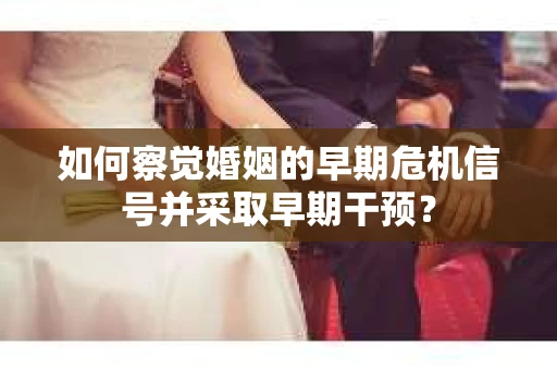 如何察觉婚姻的早期危机信号并采取早期干预？