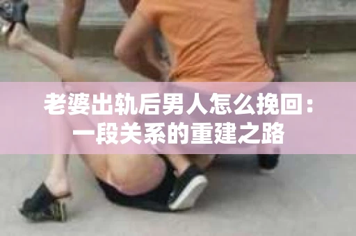 老婆出轨后男人怎么挽回：一段关系的重建之路