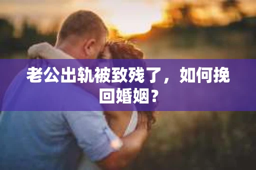 老公出轨被致残了，如何挽回婚姻？