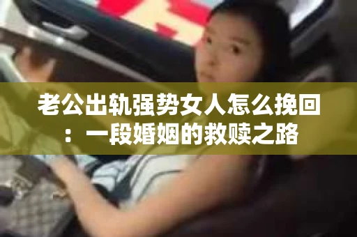 老公出轨强势女人怎么挽回：一段婚姻的救赎之路