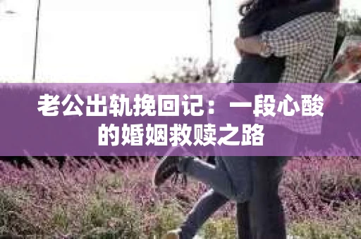 老公出轨挽回记：一段心酸的婚姻救赎之路