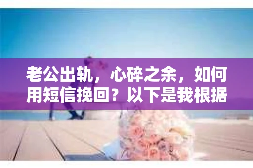 老公出轨，心碎之余，如何用短信挽回？以下是我根据实际情况整理的一些短信内容，希望能给你带来一些启发。