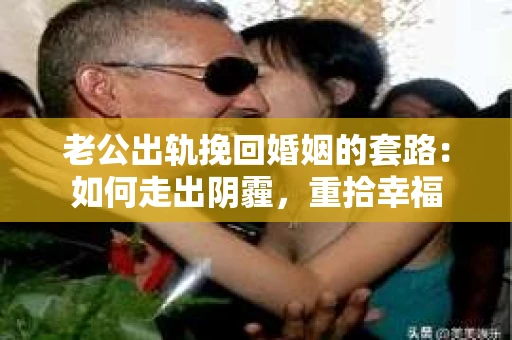 老公出轨挽回婚姻的套路：如何走出阴霾，重拾幸福