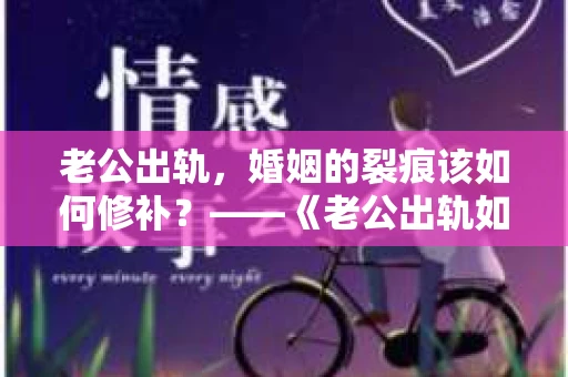 老公出轨，婚姻的裂痕该如何修补？——《老公出轨如何挽回的书》带你走出困境