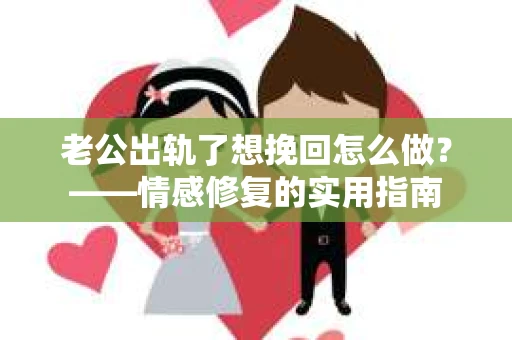 老公出轨了想挽回怎么做？——情感修复的实用指南