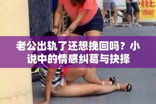 老公出轨了还想挽回吗？小说中的情感纠葛与抉择