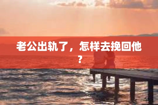 老公出轨了，怎样去挽回他？