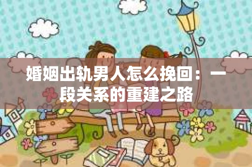 婚姻出轨男人怎么挽回：一段关系的重建之路