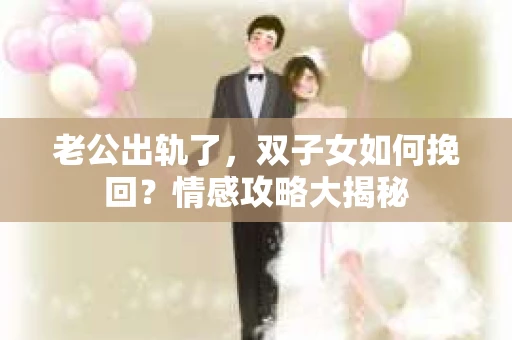 老公出轨了，双子女如何挽回？情感攻略大揭秘