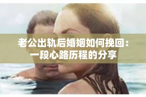 老公出轨后婚姻如何挽回：一段心路历程的分享