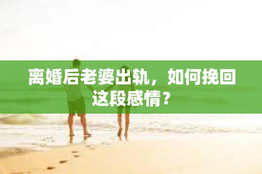 离婚后老婆出轨，如何挽回这段感情？