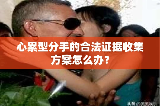 心累型分手的合法证据收集方案怎么办？