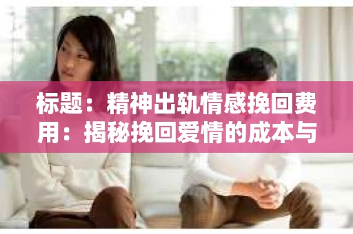 标题：精神出轨情感挽回费用：揭秘挽回爱情的成本与价值