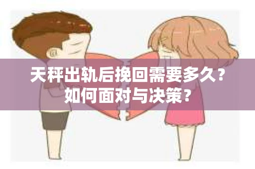 天秤出轨后挽回需要多久？如何面对与决策？