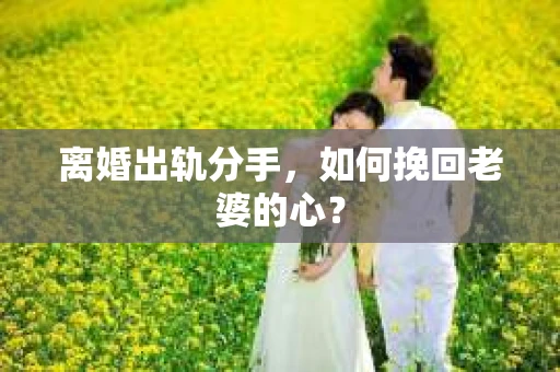 离婚出轨分手，如何挽回老婆的心？