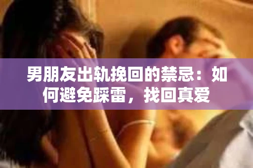 男朋友出轨挽回的禁忌：如何避免踩雷，找回真爱