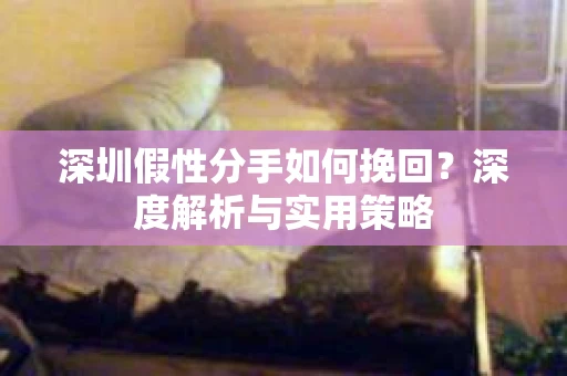 深圳假性分手如何挽回？深度解析与实用策略