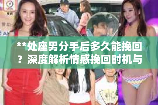 **处座男分手后多久能挽回？深度解析情感挽回时机与策略**