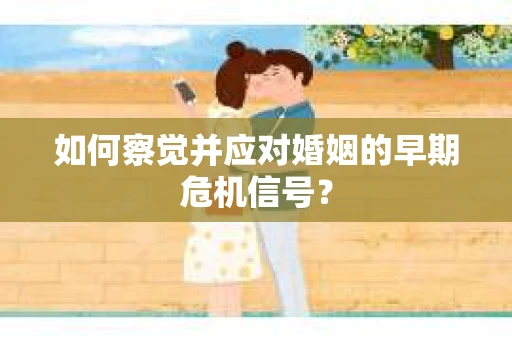 如何察觉并应对婚姻的早期危机信号？