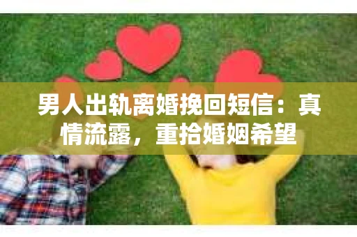 男人出轨离婚挽回短信：真情流露，重拾婚姻希望