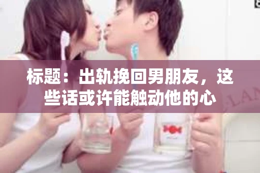 标题：出轨挽回男朋友，这些话或许能触动他的心