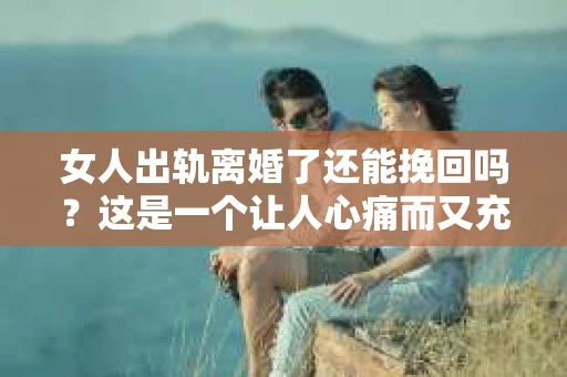 女人出轨离婚了还能挽回吗？这是一个让人心痛而又充满疑惑的问题。在这个充满变数的世界里，婚姻的稳固性似乎变得越来越脆弱。那么，当女人出轨导致离婚后，还有没有可能挽回这段婚姻呢？让我们一起来探讨这个问题。