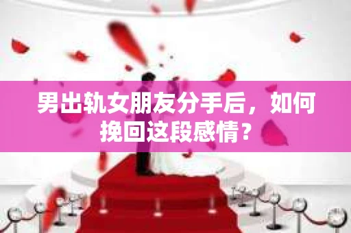 男出轨女朋友分手后，如何挽回这段感情？