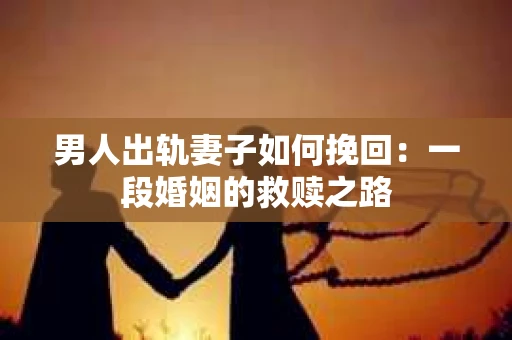 男人出轨妻子如何挽回：一段婚姻的救赎之路