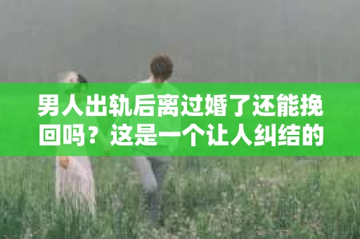 男人出轨后离过婚了还能挽回吗？这是一个让人纠结的问题。在这个充满变数的世界里，婚姻的稳固性似乎变得越来越难以保证。那么，当一个男人出轨后离婚了，他还有机会挽回这段婚姻吗？今天，我们就来探讨一下这个问题。