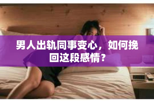 男人出轨同事变心，如何挽回这段感情？