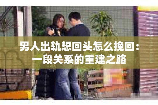 男人出轨想回头怎么挽回：一段关系的重建之路