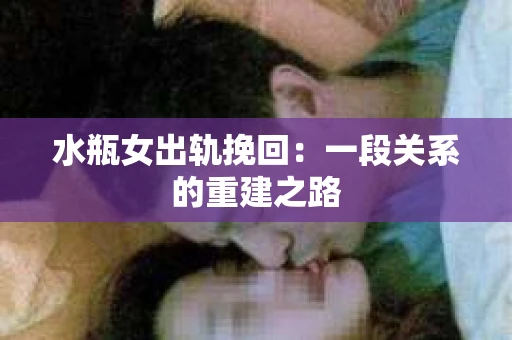 水瓶女出轨挽回：一段关系的重建之路