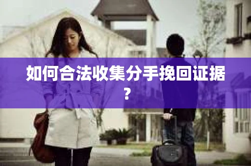 如何合法收集分手挽回证据？