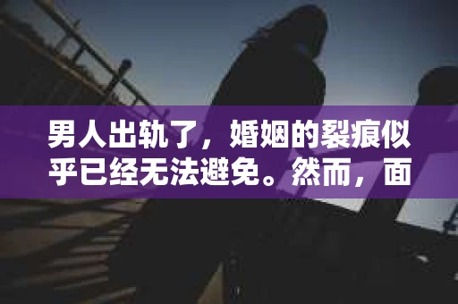 男人出轨了，婚姻的裂痕似乎已经无法避免。然而，面对这样的困境，我们是否真的无路可走？今天，就让我们一起来探讨一下，男人出轨了，我们该如何挽回他。