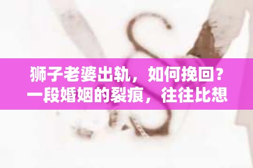 狮子老婆出轨，如何挽回？一段婚姻的裂痕，往往比想象中更难以修复。但面对这样的困境，我们仍可以尝试寻找解决问题的方法。以下，我将结合实际情况，分享一些关于如何挽回狮子老婆出轨的心得。