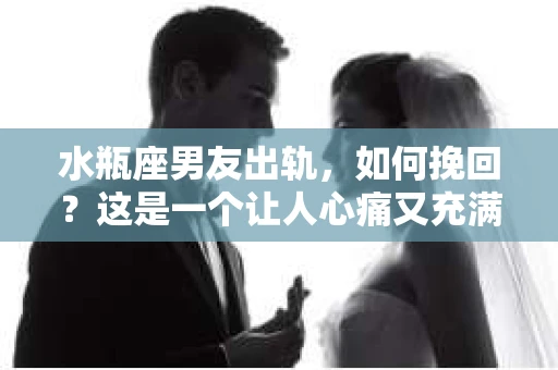 水瓶座男友出轨，如何挽回？这是一个让人心痛又充满挑战的问题。在爱情的世界里，我们总是希望找到那个对的人，但现实往往不尽如人意。今天，就让我们一起来探讨一下，当水瓶座男友出轨时，我们该如何挽回这段感情。