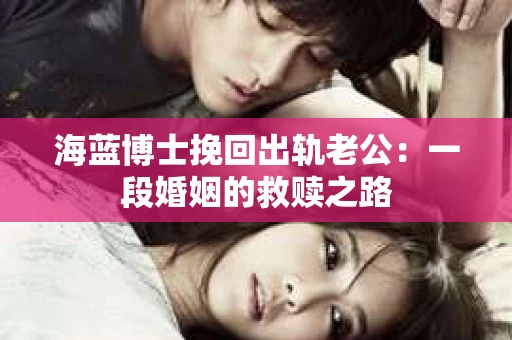 海蓝博士挽回出轨老公：一段婚姻的救赎之路