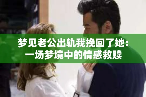 梦见老公出轨我挽回了她：一场梦境中的情感救赎