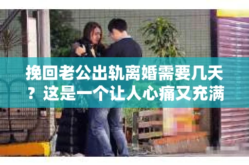 挽回老公出轨离婚需要几天？这是一个让人心痛又充满疑惑的问题。每个人的情况都是独一无二的，所以答案并不简单。在这篇文章中，我将结合实际情况，为大家分析这个问题，希望能给你一些启示。