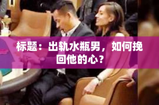 标题：出轨水瓶男，如何挽回他的心？
