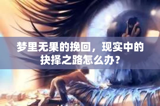 梦里无果的挽回，现实中的抉择之路怎么办？